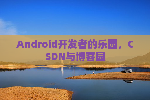 Android开发者的乐园,CSDN与博客园