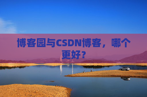 博客园与CSDN博客,哪个更好?